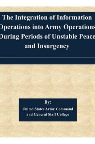 Cover of The Integration of Information Operations into Army Operations During Periods of Unstable Peace and Insurgency