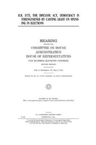 Cover of H.R. 5175, the DISCLOSE Act, Democracy is Strengthened by Casting Light on Spending in Elections