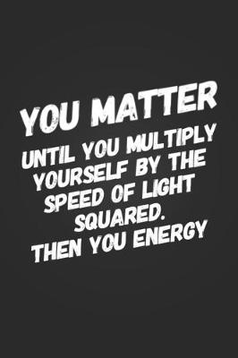 Book cover for You Matter, Until You Multiply Yourself By The Speed Of Light Squared. Then You Energy