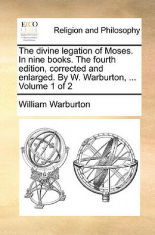 Cover of The Divine Legation of Moses. in Nine Books. the Fourth Edition, Corrected and Enlarged. by W. Warburton, ... Volume 1 of 2