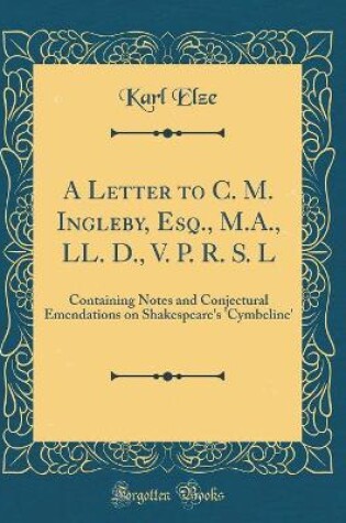 Cover of A Letter to C. M. Ingleby, Esq., M.A., LL. D., V. P. R. S. L: Containing Notes and Conjectural Emendations on Shakespeare's 'Cymbeline' (Classic Reprint)