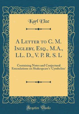 Book cover for A Letter to C. M. Ingleby, Esq., M.A., LL. D., V. P. R. S. L: Containing Notes and Conjectural Emendations on Shakespeare's 'Cymbeline' (Classic Reprint)