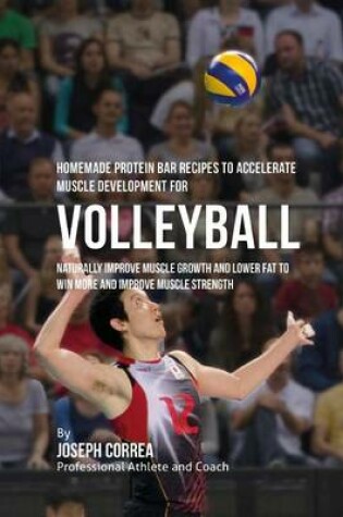 Cover of Homemade Protein Bar Recipes to Accelerate Muscle Development for Volleyball