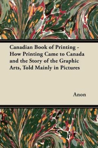 Cover of Canadian Book of Printing - How Printing Came to Canada and the Story of the Graphic Arts, Told Mainly in Pictures