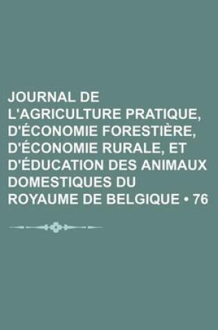 Cover of Journal de L'Agriculture Pratique, D'Economie Forestiere, D'Economie Rurale, Et D'Education Des Animaux Domestiques Du Royaume de Belgique (76)