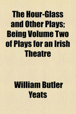 Cover of The Hour-Glass and Other Plays; Being Volume Two of Plays for an Irish Theatre