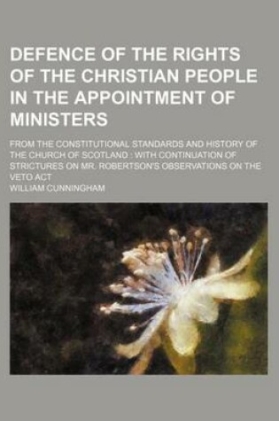 Cover of Defence of the Rights of the Christian People in the Appointment of Ministers; From the Constitutional Standards and History of the Church of Scotland with Continuation of Strictures on Mr. Robertson's Observations on the Veto ACT
