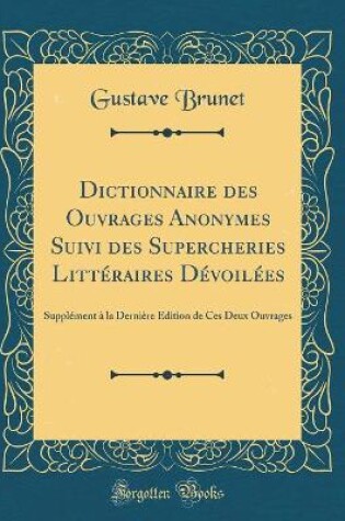 Cover of Dictionnaire des Ouvrages Anonymes Suivi des Supercheries Littéraires Dévoilées: Supplément à la Dernière Édition de Ces Deux Ouvrages (Classic Reprint)