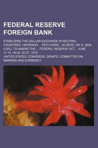 Cover of Federal Reserve Foreign Bank; Stabilizing the Dollar Exchange in Neutral Countries. Hearings 65th Cong., 2D Sess. on S. 3928, a Bill to Amend the Federal Reserve ACT June 11-13, 18-20, 25-27, 1918