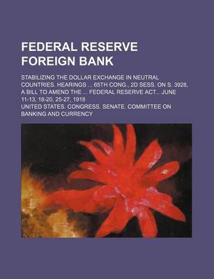 Book cover for Federal Reserve Foreign Bank; Stabilizing the Dollar Exchange in Neutral Countries. Hearings 65th Cong., 2D Sess. on S. 3928, a Bill to Amend the Federal Reserve ACT June 11-13, 18-20, 25-27, 1918