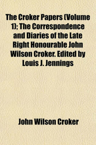 Cover of The Croker Papers (Volume 1); The Correspondence and Diaries of the Late Right Honourable John Wilson Croker. Edited by Louis J. Jennings