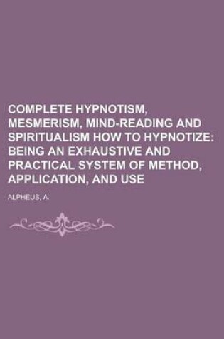 Cover of Complete Hypnotism, Mesmerism, Mind-Reading and Spiritualism How to Hypnotize; Being an Exhaustive and Practical System of Method, Application