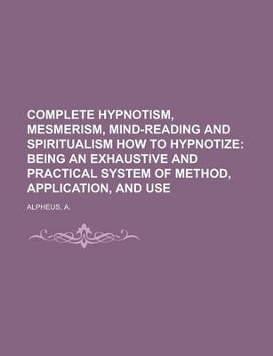 Book cover for Complete Hypnotism, Mesmerism, Mind-Reading and Spiritualism How to Hypnotize; Being an Exhaustive and Practical System of Method, Application