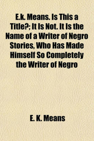 Cover of E.K. Means. Is This a Title?; It Is Not. It Is the Name of a Writer of Negro Stories, Who Has Made Himself So Completely the Writer of Negro