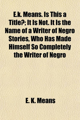 Book cover for E.K. Means. Is This a Title?; It Is Not. It Is the Name of a Writer of Negro Stories, Who Has Made Himself So Completely the Writer of Negro