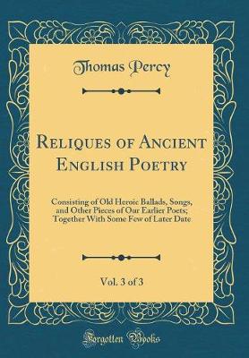 Book cover for Reliques of Ancient English Poetry, Vol. 3 of 3: Consisting of Old Heroic Ballads, Songs, and Other Pieces of Our Earlier Poets; Together With Some Few of Later Date (Classic Reprint)