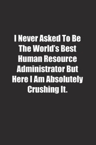 Cover of I Never Asked To Be The World's Best Human Resource Administrator But Here I Am Absolutely Crushing It.