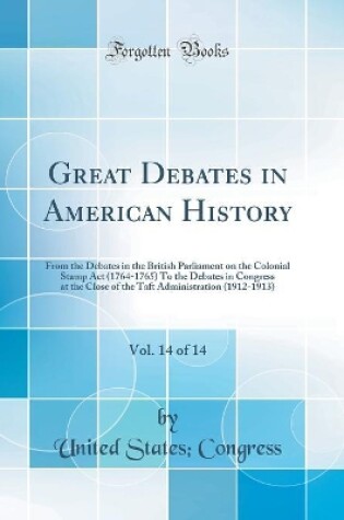 Cover of Great Debates in American History, Vol. 14 of 14: From the Debates in the British Parliament on the Colonial Stamp Act (1764-1765) To the Debates in Congress at the Close of the Taft Administration (1912-1913) (Classic Reprint)