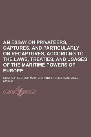 Cover of An Essay on Privateers, Captures, and Particularly on Recaptures, According to the Laws, Treaties, and Usages of the Maritime Powers of Europe