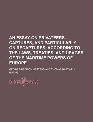 Book cover for An Essay on Privateers, Captures, and Particularly on Recaptures, According to the Laws, Treaties, and Usages of the Maritime Powers of Europe