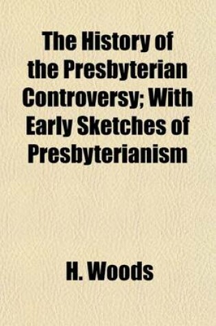 Cover of The History of the Presbyterian Controversy; With Early Sketches of Presbyterianism