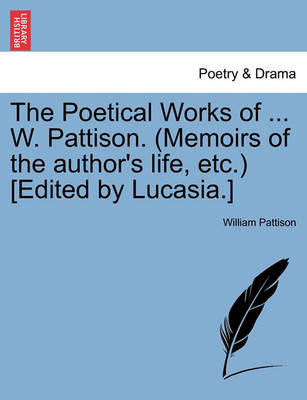 Book cover for The Poetical Works of ... W. Pattison. (Memoirs of the Author's Life, Etc.) [Edited by Lucasia.]