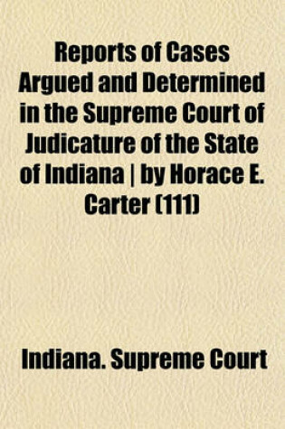 Cover of Reports of Cases Argued and Determined in the Supreme Court of Judicature of the State of Indiana by Horace E. Carter (Volume 111)