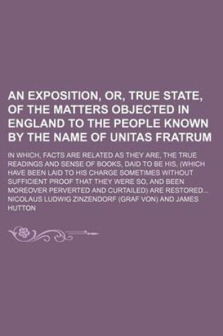 Cover of An Exposition, Or, True State, of the Matters Objected in England to the People Known by the Name of Unitas Fratrum; In Which, Facts Are Related as T