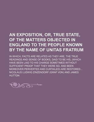 Book cover for An Exposition, Or, True State, of the Matters Objected in England to the People Known by the Name of Unitas Fratrum; In Which, Facts Are Related as T