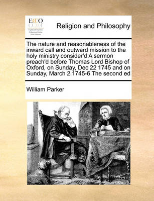 Book cover for The Nature and Reasonableness of the Inward Call and Outward Mission to the Holy Ministry Consider'd a Sermon Preach'd Before Thomas Lord Bishop of Oxford, on Sunday, Dec 22 1745 and on Sunday, March 2 1745-6 the Second Ed