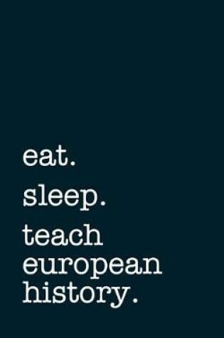 Cover of Eat. Sleep. Teach European History. - Lined Notebook