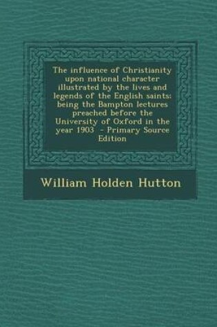 Cover of The Influence of Christianity Upon National Character Illustrated by the Lives and Legends of the English Saints; Being the Bampton Lectures Preached