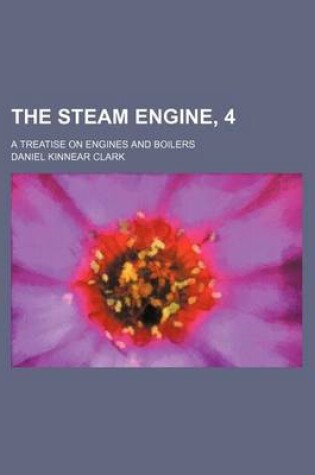 Cover of The Steam Engine, 4; A Treatise on Engines and Boilers