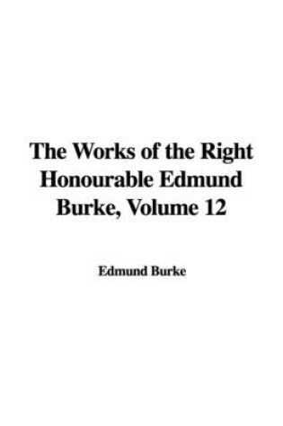 Cover of The Works of the Right Honourable Edmund Burke, Volume 12