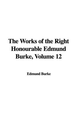 Book cover for The Works of the Right Honourable Edmund Burke, Volume 12