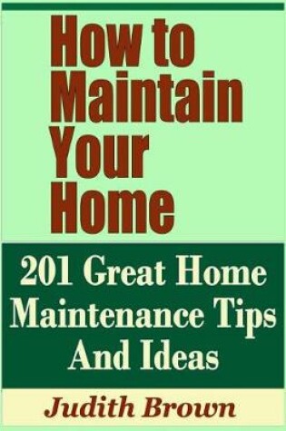 Cover of How to Maintain Your Home - 201 Great Home Maintenance Tips and Ideas