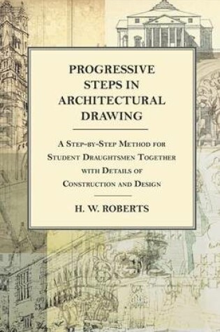 Cover of Progressive Steps in Architectural Drawing - A Step-by-Step Method for Student Draughtsmen Together with Details of Construction and Design