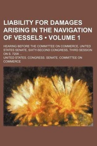 Cover of Liability for Damages Arising in the Navigation of Vessels (Volume 1); Hearing Before the Committee on Commerce, United States Senate, Sixty-Second Congress, Third Session on S. 7208