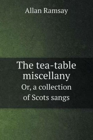 Cover of The tea-table miscellany Or, a collection of Scots sangs