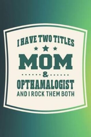 Cover of I Have Two Titles Mom & Opthamalogist And I Rock Them Both