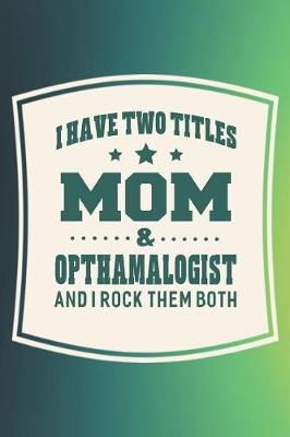 Book cover for I Have Two Titles Mom & Opthamalogist And I Rock Them Both