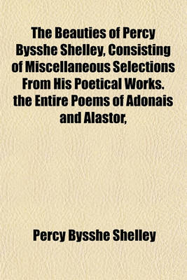 Book cover for The Beauties of Percy Bysshe Shelley, Consisting of Miscellaneous Selections from His Poetical Works. the Entire Poems of Adonais and Alastor,