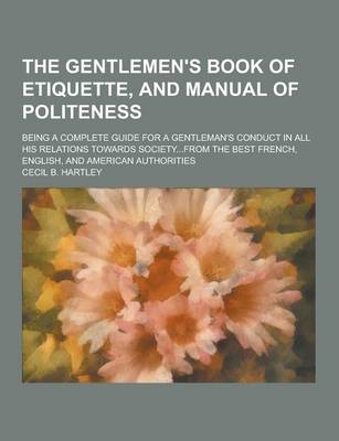 Book cover for The Gentlemen's Book of Etiquette, and Manual of Politeness; Being a Complete Guide for a Gentleman's Conduct in All His Relations Towards Society...F