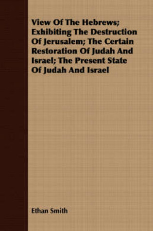 Cover of View of the Hebrews; Exhibiting the Destruction of Jerusalem; The Certain Restoration of Judah and Israel; The Present State of Judah and Israel