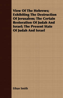 Book cover for View of the Hebrews; Exhibiting the Destruction of Jerusalem; The Certain Restoration of Judah and Israel; The Present State of Judah and Israel