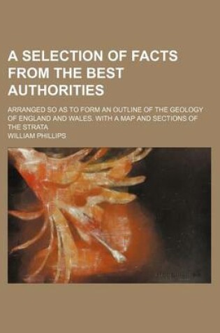 Cover of A Selection of Facts from the Best Authorities; Arranged So as to Form an Outline of the Geology of England and Wales. with a Map and Sections of the Strata