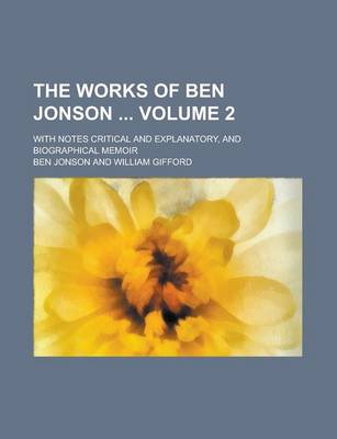 Book cover for The Works of Ben Jonson; With Notes Critical and Explanatory, and Biographical Memoir Volume 2