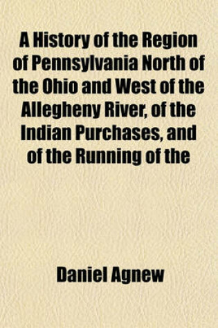 Cover of A History of the Region of Pennsylvania North of the Ohio and West of the Allegheny River, of the Indian Purchases, and of the Running of the