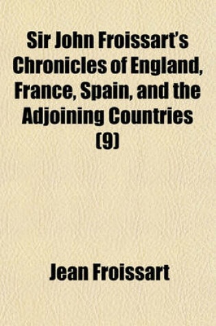 Cover of Sir John Froissart's Chronicles of England, France, Spain, and the Adjoining Countries (Volume 9); From the Latter Part of the Reign of Edward II. to the Coronation of Henry IV