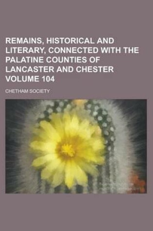 Cover of Remains, Historical and Literary, Connected with the Palatine Counties of Lancaster and Chester Volume 104